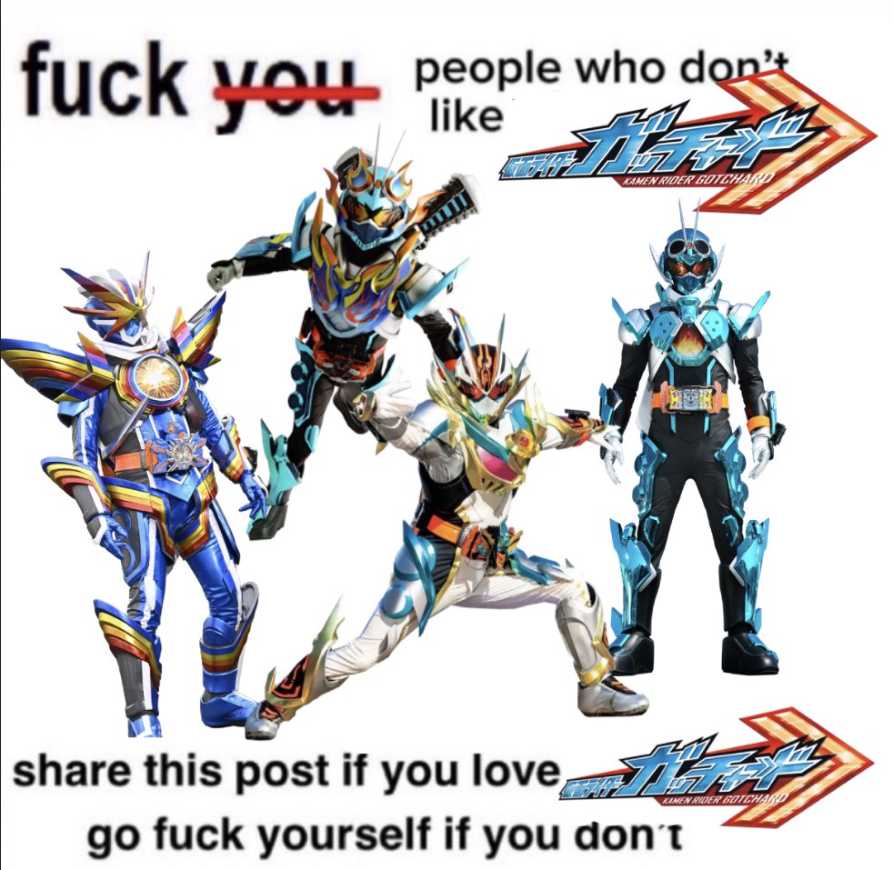 Fuck people who don't like Kamen Rider Gotchard. Share this post if you like Kamen Rider Gotchard, go fuck yourself if you don't.